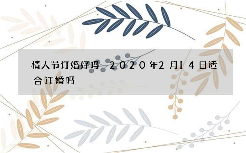 情人节订婚好吗 2020年2月14日适合订婚吗